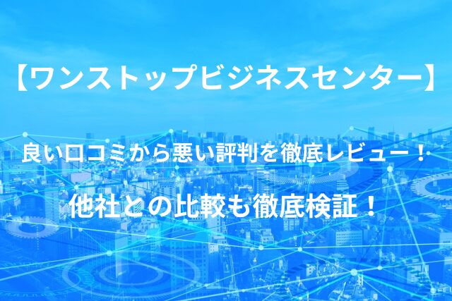 【ワンストップビジネスセンター】バーチャルオフィスの良い口コミから悪い評判を徹底レビュー！他社との比較も徹底検証！